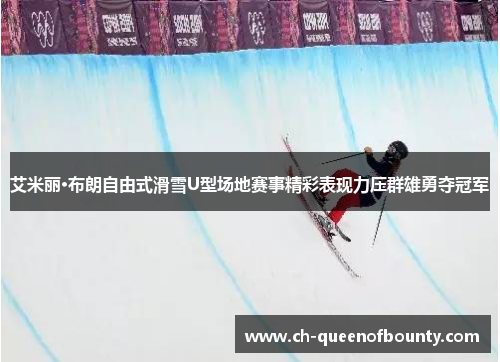 艾米丽·布朗自由式滑雪U型场地赛事精彩表现力压群雄勇夺冠军