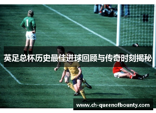 英足总杯历史最佳进球回顾与传奇时刻揭秘