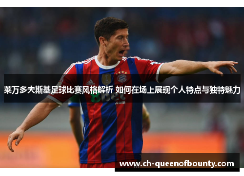 莱万多夫斯基足球比赛风格解析 如何在场上展现个人特点与独特魅力