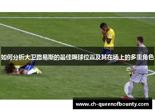 如何分析大卫路易斯的最佳踢球位置及其在场上的多重角色