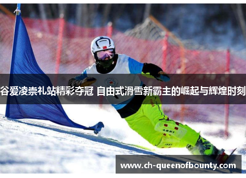 谷爱凌崇礼站精彩夺冠 自由式滑雪新霸主的崛起与辉煌时刻 谷爱凌崇礼站精彩夺冠 自由式滑雪新霸主的崛起与辉煌时刻