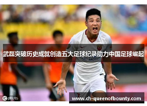 武磊突破历史成就创造五大足球纪录助力中国足球崛起